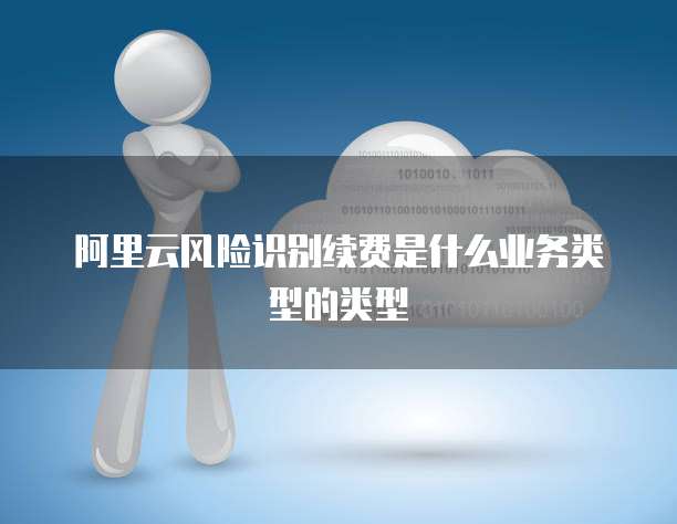 阿里云风险识别续费是什么业务类型的类型