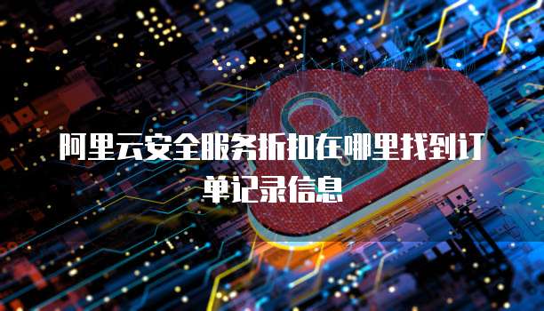 阿里云安全服务折扣在哪里找到订单记录信息