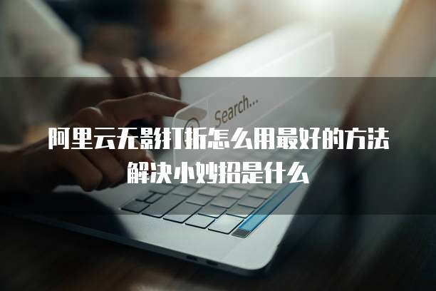 阿里云无影打折怎么用最好的方法解决小妙招是什么