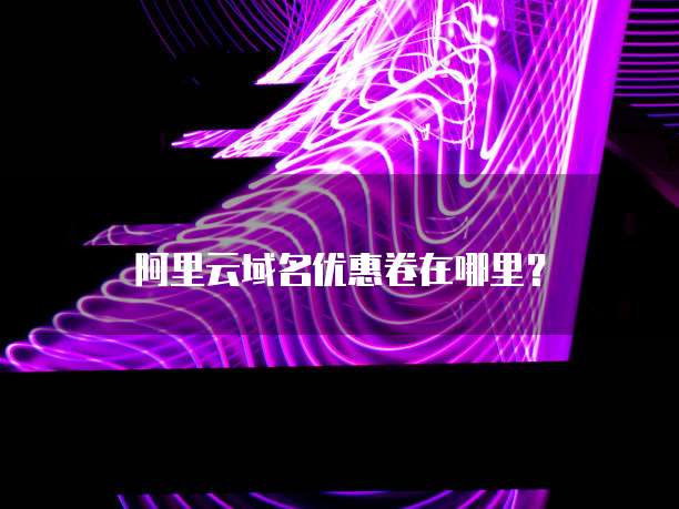阿里云域名优惠卷在哪里?
