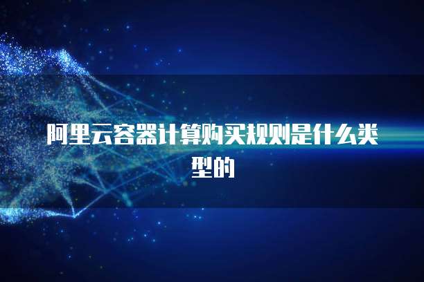 阿里云容器计算购买规则是什么类型的
