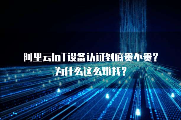 阿里云IoT设备认证到底贵不贵?为什么这么难找?