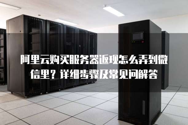 阿里云购买服务器返现怎么弄到微信里?详细步骤及常见问解答