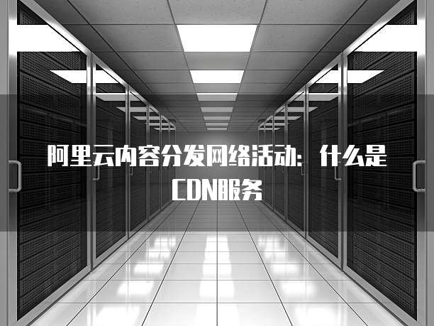 阿里云内容分发网络活动：什么是CDN服务