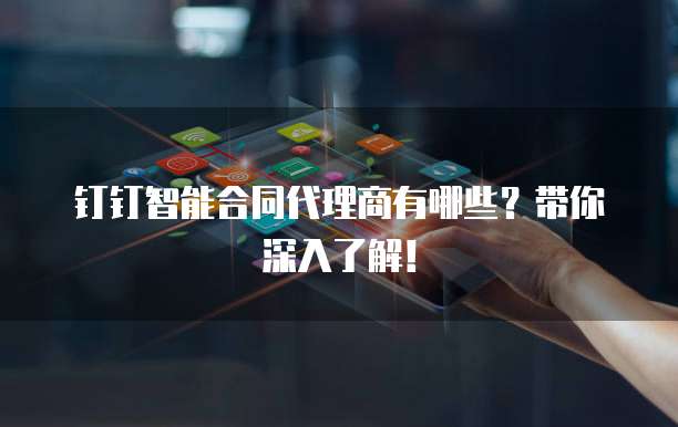 钉钉智能合同代理商有哪些？带你深入了解！