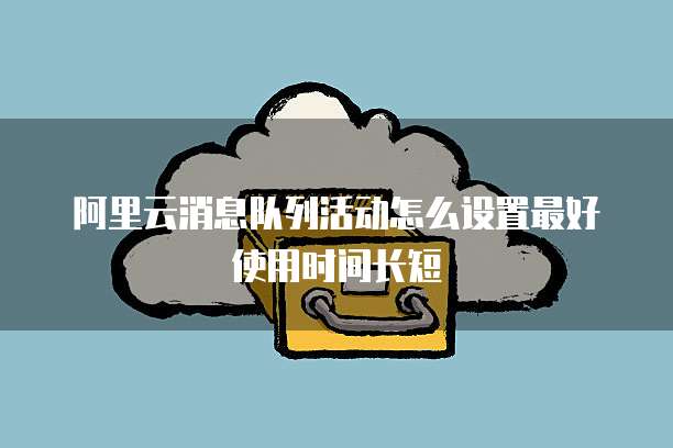 阿里云消息队列活动怎么设置最好使用时间长短