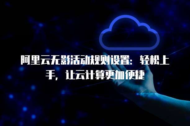 阿里云无影活动规则设置:轻松上手,让云计算更加便捷