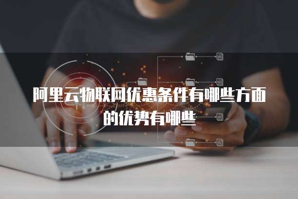 阿里云物联网优惠条件有哪些方面的优势有哪些