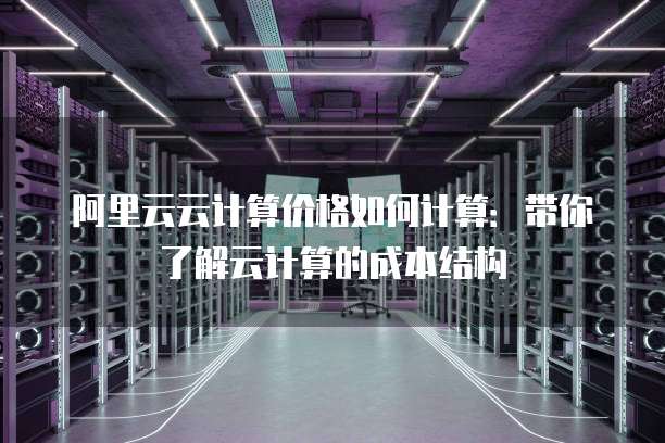 阿里云云计算价格如何计算:带你了解云计算的成本结构