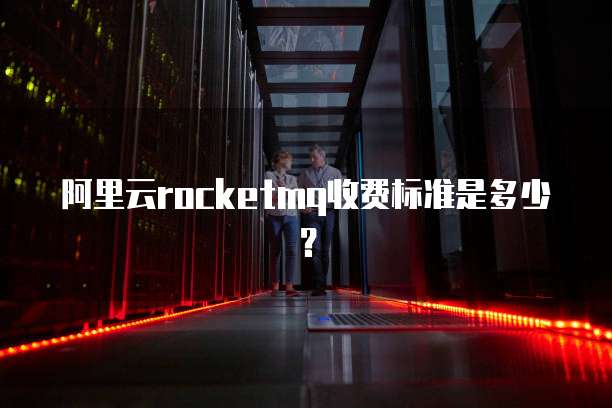阿里云rocketmq收费标准是多少？