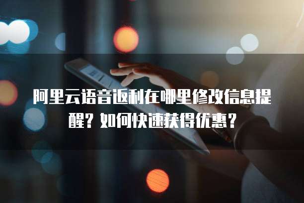 阿里云语音返利在哪里修改信息提醒?如何快速获得优惠?