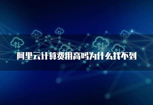 阿里云计算费用高吗为什么找不到