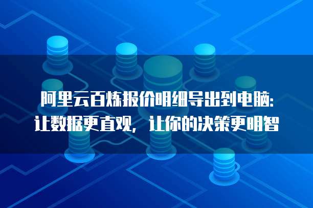 阿里云百炼报价明细导出到电脑:让数据更直观,让你的决策更明智