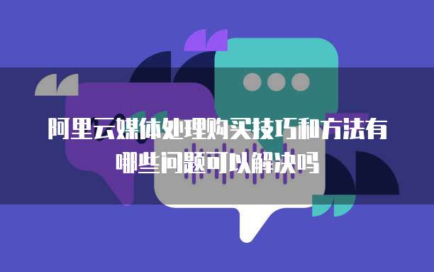阿里云媒体处理购买技巧和方法有哪些问题可以解决吗