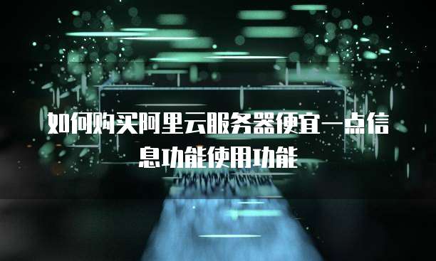 如何购买阿里云服务器便宜一点信息功能使用功能