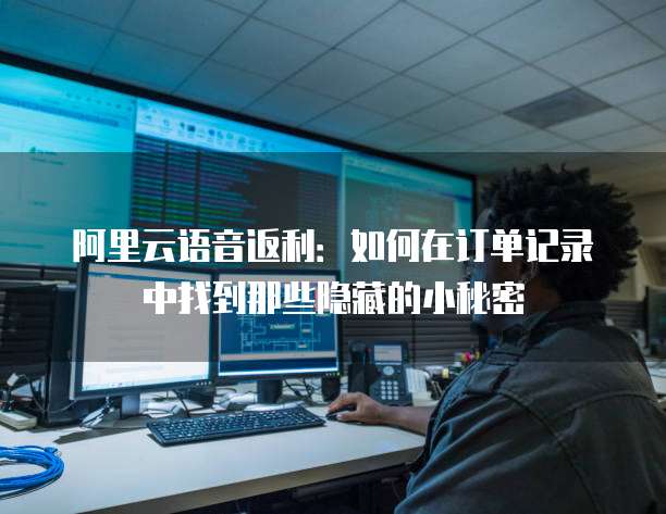 阿里云语音返利:如何在订单记录中找到那些隐藏的小秘密