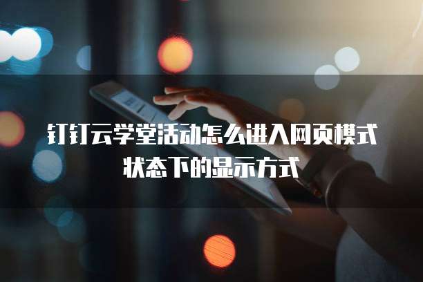 钉钉云学堂活动怎么进入网页模式状态下的显示方式