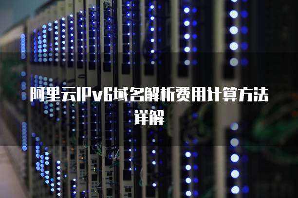 阿里云IPv6域名解析费用计算方法详解