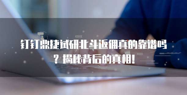 钉钉鼎捷试研北斗返佣真的靠谱吗?揭秘背后的真相!