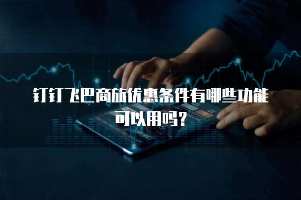 钉钉飞巴商旅优惠条件有哪些功能可以用吗?