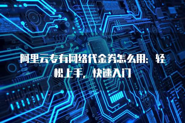 阿里云专有网络代金券怎么用:轻松上手,快速入门