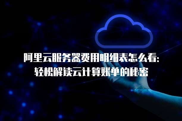 阿里云服务器费用明细表怎么看:轻松解读云计算账单的秘密