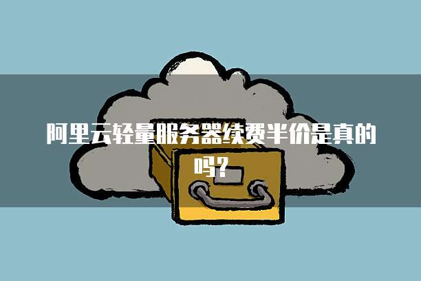 阿里云轻量服务器续费半价是真的吗?
