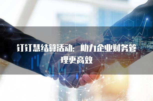 钉钉慧结算活动:助力企业财务管理更高效