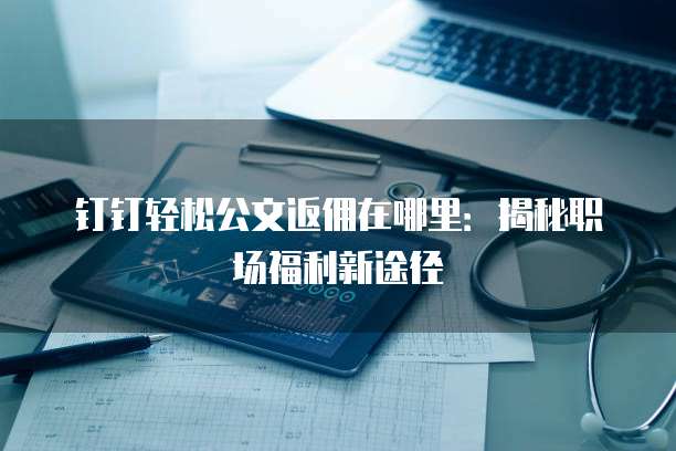 钉钉轻松公文返佣在哪里:揭秘职场福利新途径