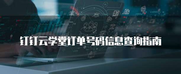 钉钉云学堂订单号码信息查询指南