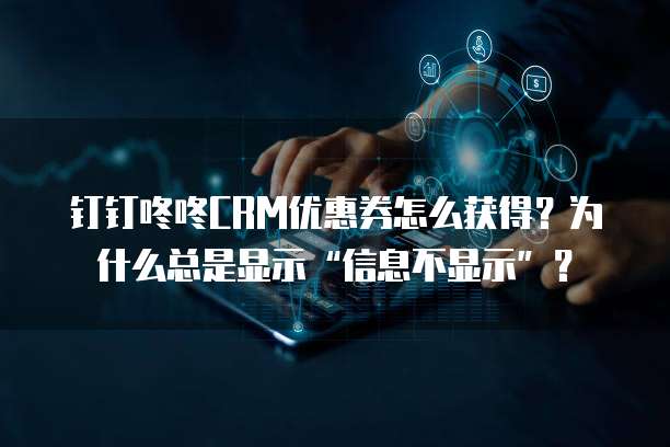 钉钉咚咚CRM优惠券怎么获得?为什么总是显示“信息不显示”?