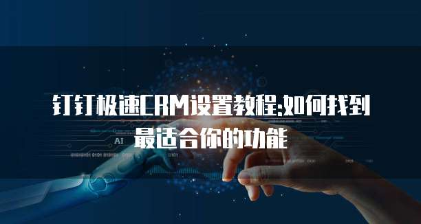 钉钉极速CRM设置教程:如何找到最适合你的功能