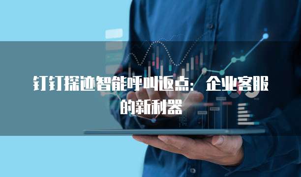 钉钉探迹智能呼叫返点:企业客服的新利器