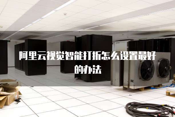 阿里云视觉智能打折怎么设置最好的办法