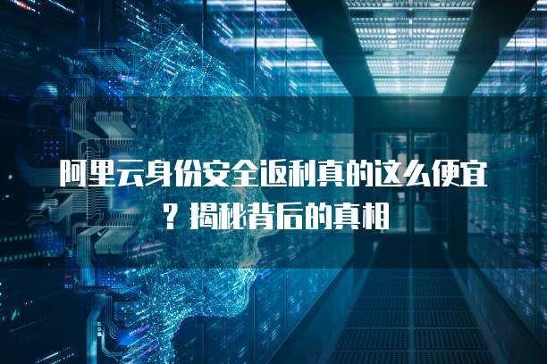 阿里云身份安全返利真的这么便宜?揭秘背后的真相