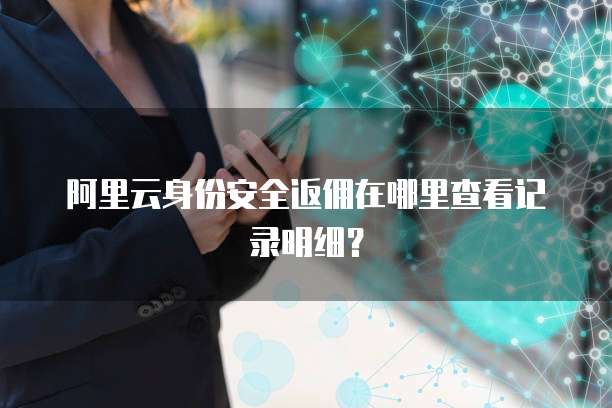 阿里云身份安全返佣在哪里查看记录明细?