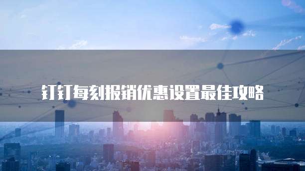 钉钉每刻报销优惠设置最佳攻略