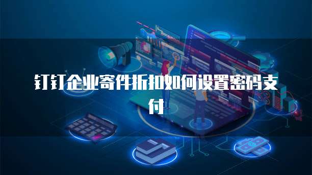 钉钉企业寄件折扣如何设置密码支付