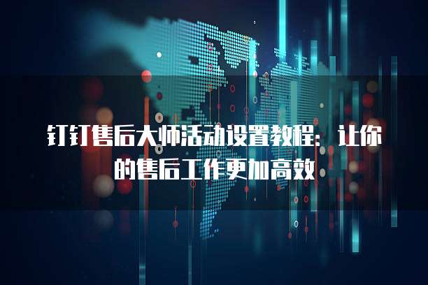 钉钉售后大师活动设置教程:让你的售后工作更加高效
