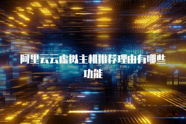 阿里云云虚拟主机推荐理由有哪些功能