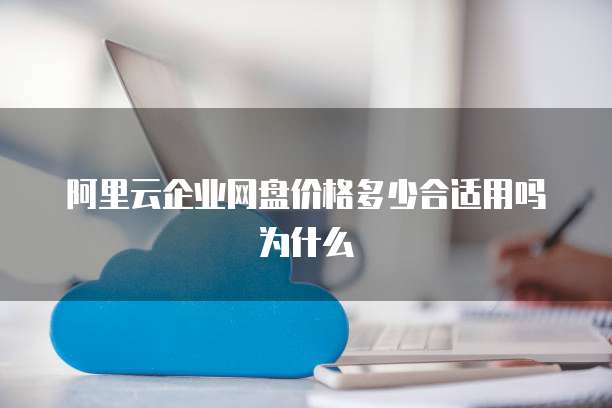 阿里云企业网盘价格多少合适用吗为什么