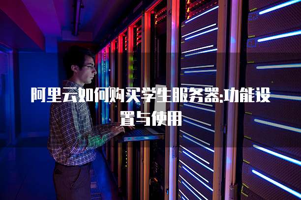阿里云如何购买学生服务器:功能设置与使用