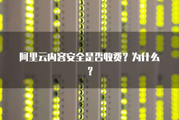 阿里云内容安全是否收费?为什么?