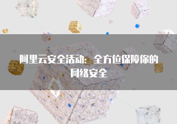 阿里云安全活动:全方位保障你的网络安全