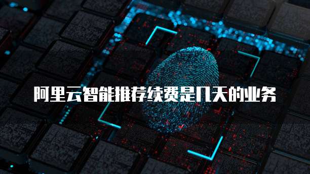 阿里云智能推荐续费是几天的业务