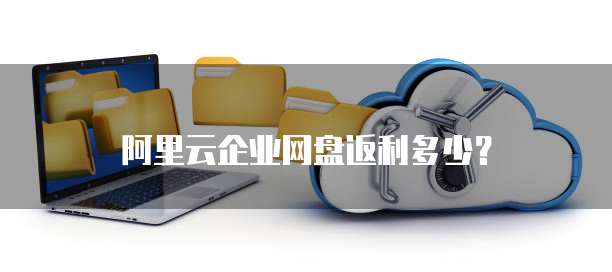阿里云企业网盘返利多少?