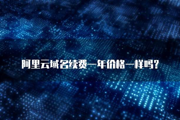 阿里云域名续费一年价格一样吗？
