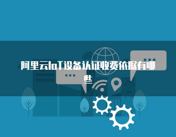 阿里云IoT设备认证收费依据有哪些