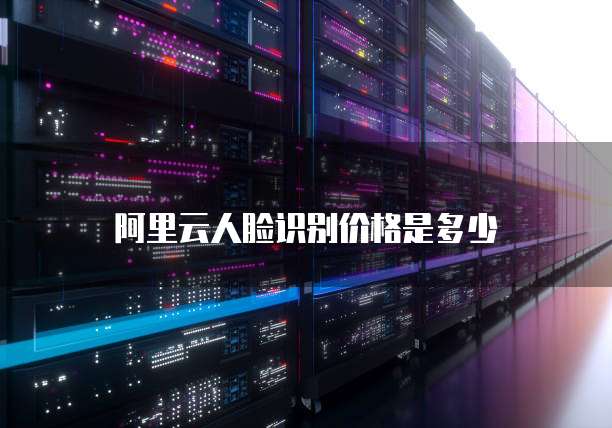 阿里云人脸识别价格是多少