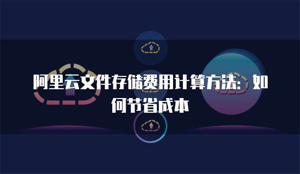 阿里云文件存储费用计算方法：如何节省成本